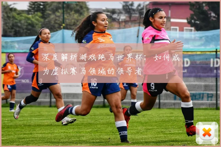 深度解析游戏跑马世界杯：如何成为虚拟赛马领域的领导者