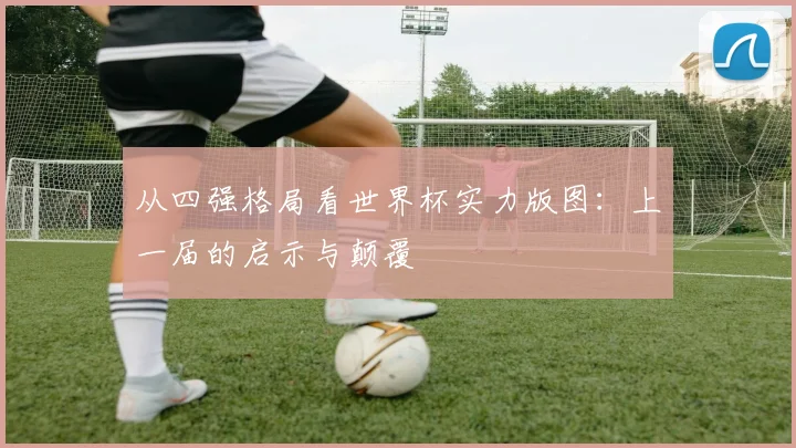 从四强格局看世界杯实力版图：上一届的启示与颠覆