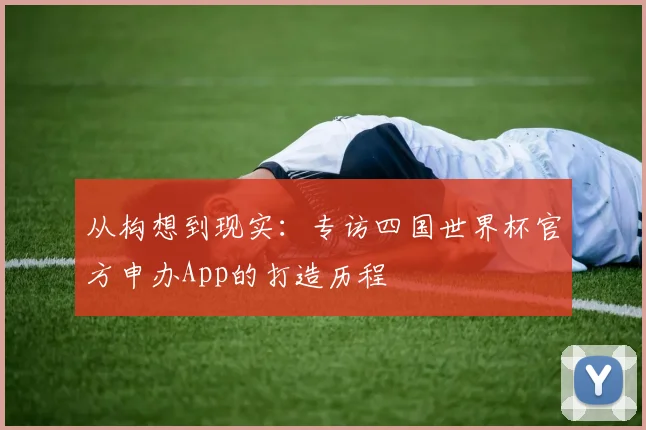 从构想到现实:专访四国世界杯官方申办App的打造历程