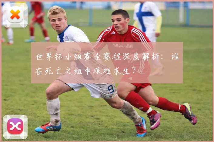 世界杯小组赛全赛程深度解析:谁在死亡之组中艰难求生?