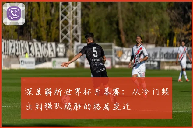 深度解析世界杯开幕赛：从冷门频出到强队稳胜的格局变迁
