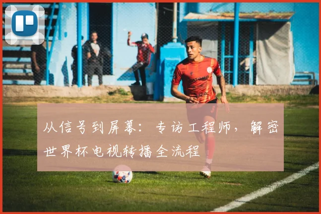 从信号到屏幕：专访工程师，解密世界杯电视转播全流程