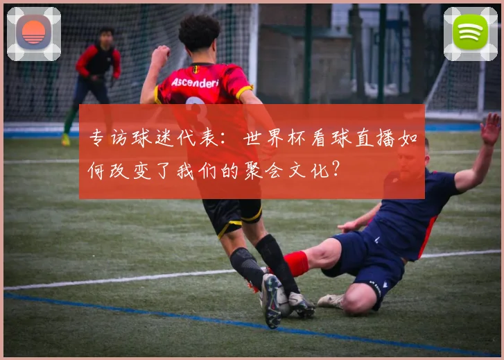 专访球迷代表:世界杯看球直播如何改变了我们的聚会文化?