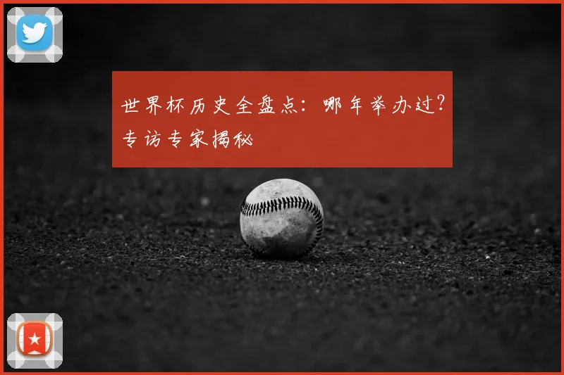 世界杯历史全盘点:哪年举办过?专访专家揭秘