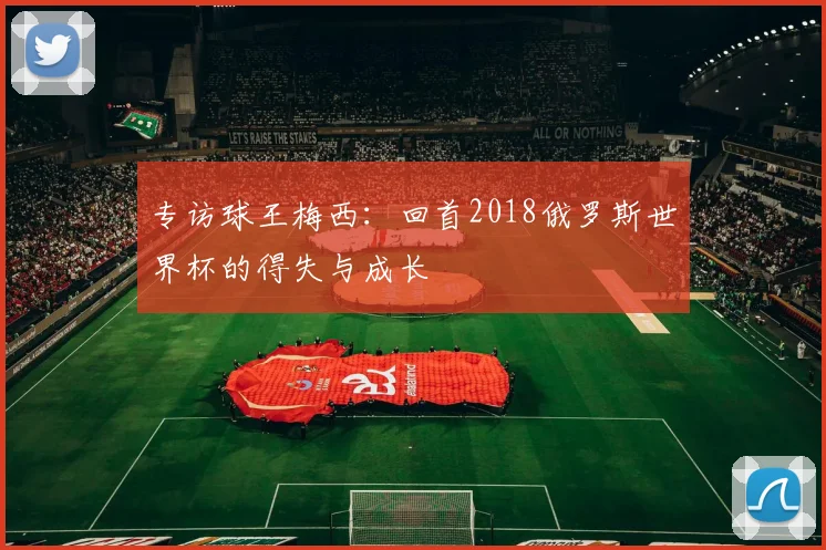 专访球王梅西:回首2018俄罗斯世界杯的得失与成长