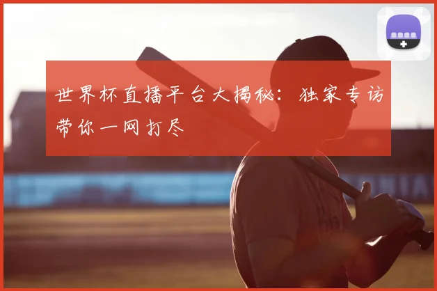 世界杯直播平台大揭秘:独家专访带你一网打尽