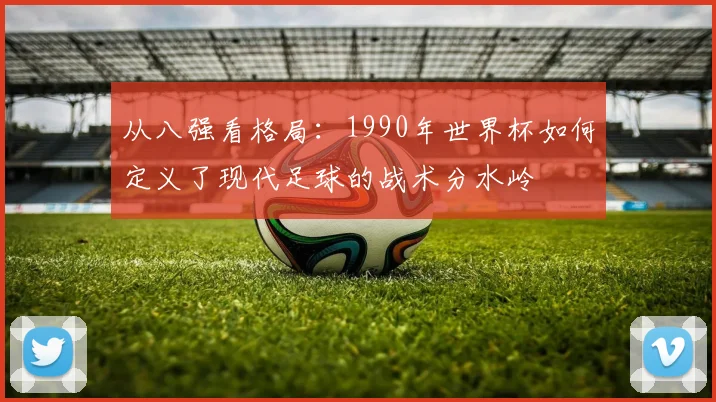 从八强看格局:1990年世界杯如何定义了现代足球的战术分水岭