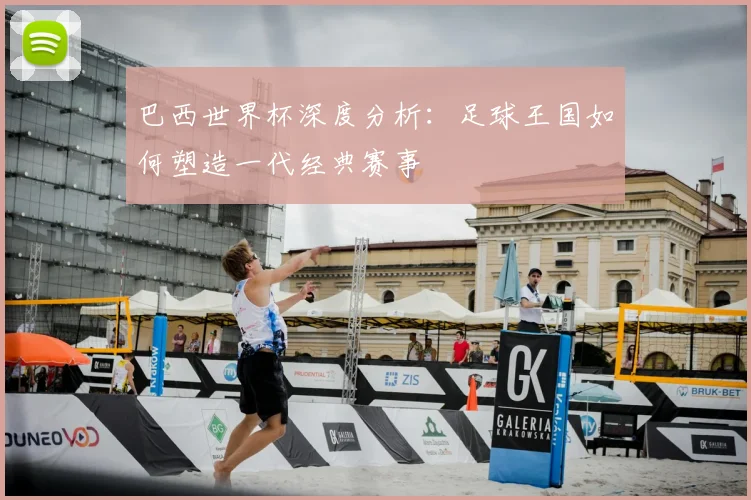 巴西世界杯深度分析：足球王国如何塑造一代经典赛事