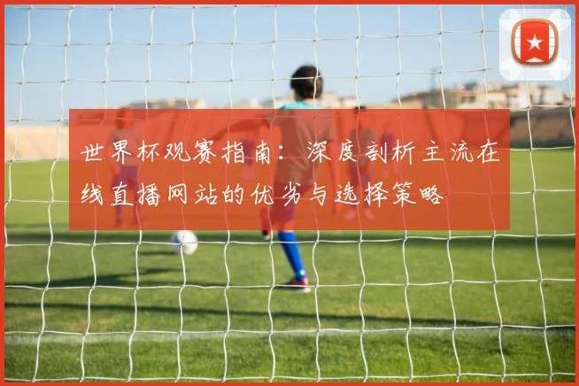 世界杯观赛指南:深度剖析主流在线直播网站的优劣与选择策略