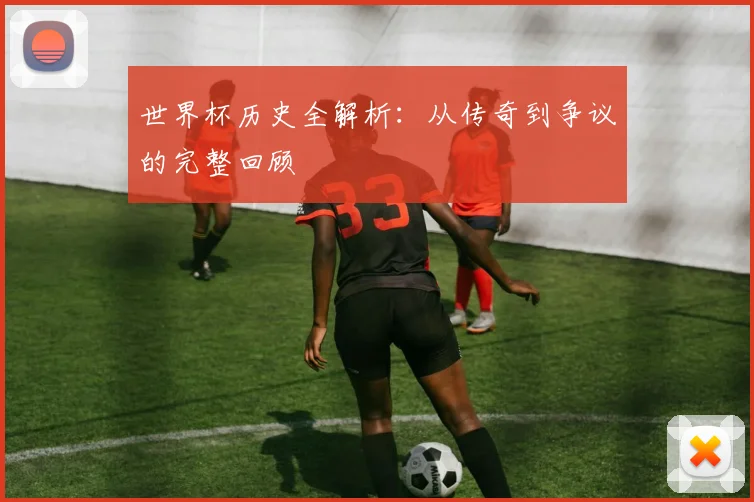 世界杯历史全解析：从传奇到争议的完整回顾