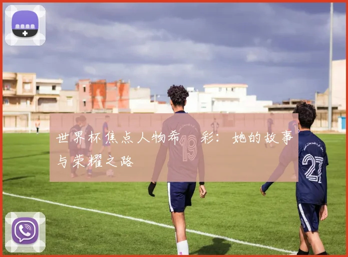 世界杯焦点人物希咲彩:她的故事与荣耀之路
