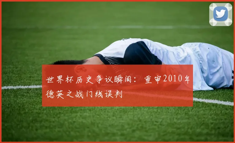 世界杯历史争议瞬间：重审2010年德英之战门线误判