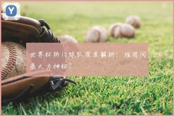 世界杯热门球队深度解析：谁将问鼎大力神杯？