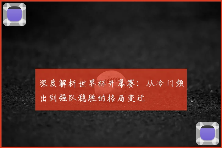 深度解析世界杯开幕赛：从冷门频出到强队稳胜的格局变迁