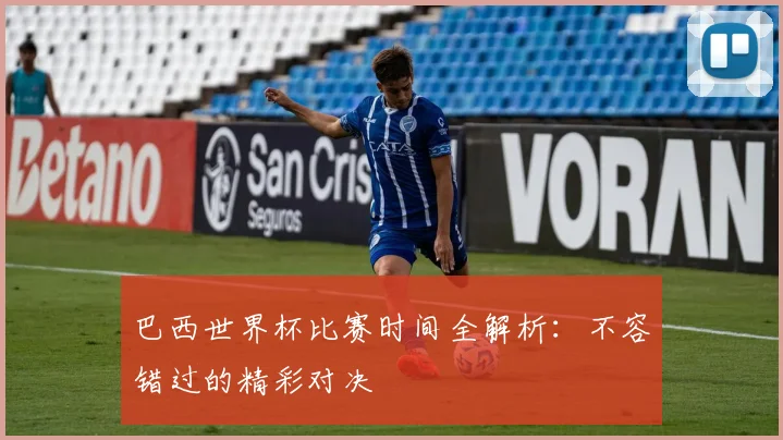 巴西世界杯比赛时间全解析：不容错过的精彩对决