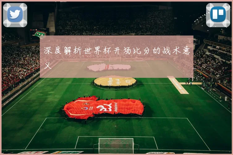 深度解析世界杯开场比分的战术意义