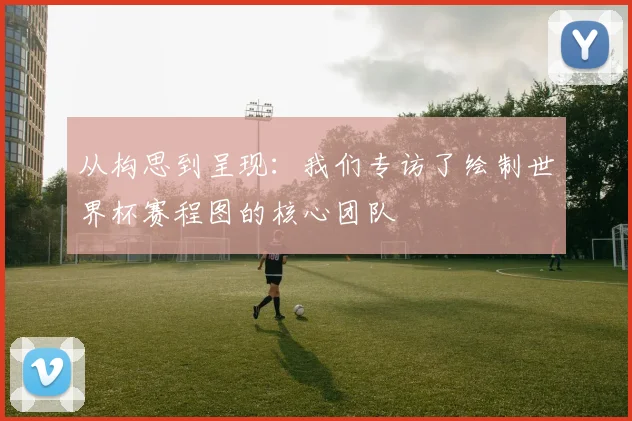 从构思到呈现:我们专访了绘制世界杯赛程图的核心团队