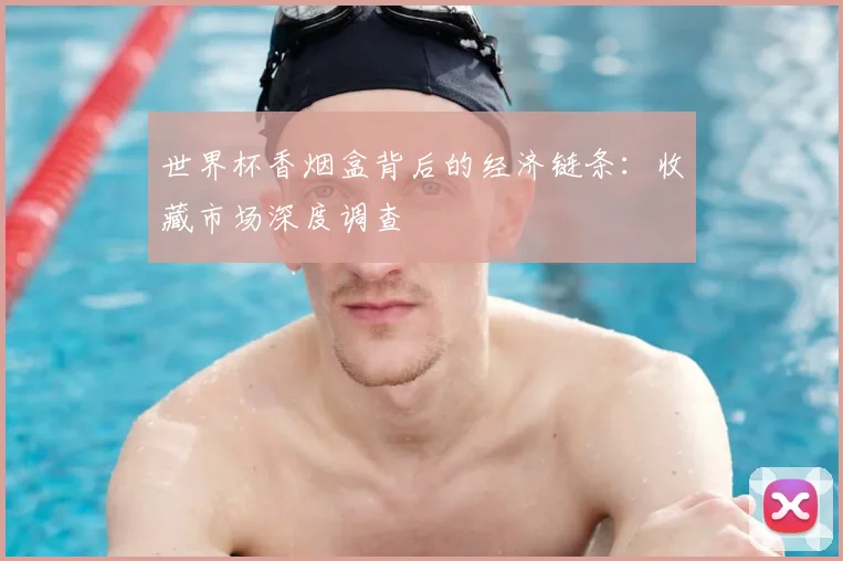 世界杯香烟盒背后的经济链条:收藏市场深度调查