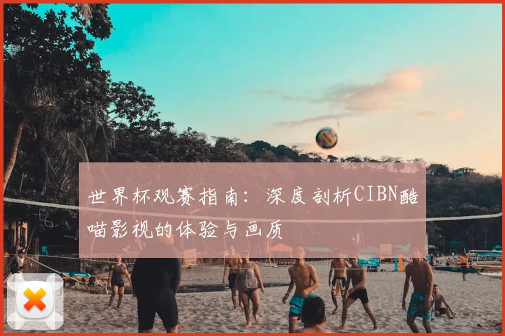 世界杯观赛指南:深度剖析CIBN酷喵影视的体验与画质