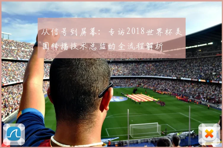 从信号到屏幕：专访2018世界杯美国转播技术总监的全流程解析