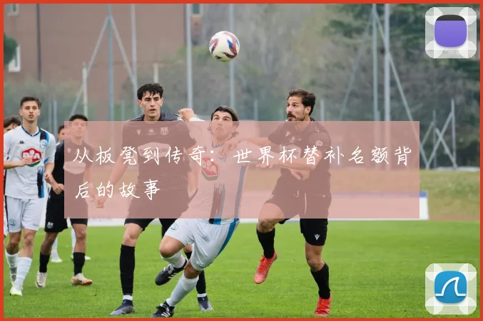 从板凳到传奇:世界杯替补名额背后的故事