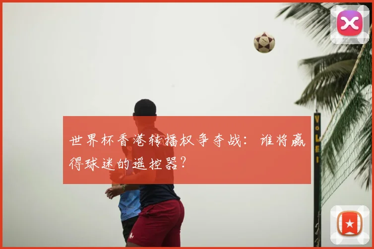 世界杯香港转播权争夺战：谁将赢得球迷的遥控器？