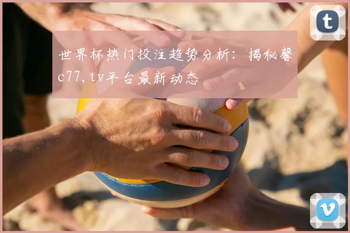 世界杯热门投注趋势分析：揭秘馨c77,tv平台最新动态