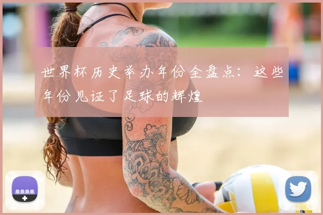 世界杯历史举办年份全盘点:这些年份见证了足球的辉煌