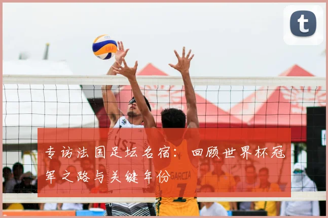 专访法国足坛名宿:回顾世界杯冠军之路与关键年份