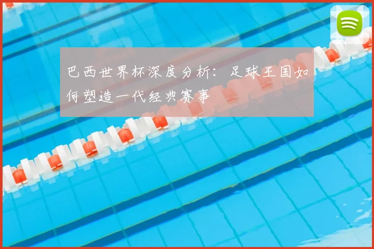 巴西世界杯深度分析：足球王国如何塑造一代经典赛事