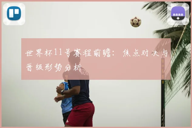 世界杯11号赛程前瞻：焦点对决与晋级形势分析