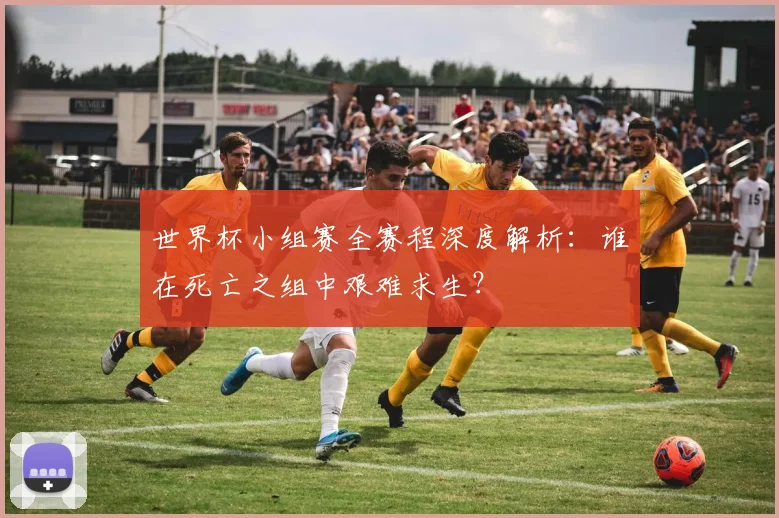 世界杯小组赛全赛程深度解析:谁在死亡之组中艰难求生?
