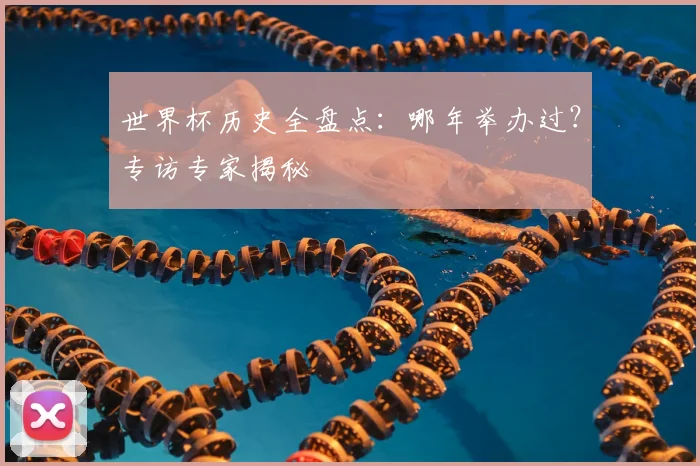 世界杯历史全盘点:哪年举办过?专访专家揭秘
