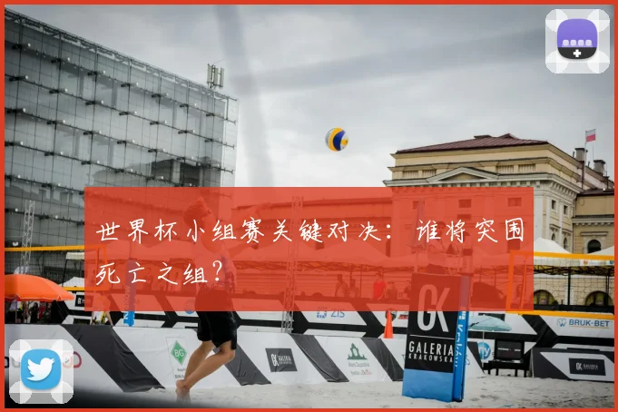 世界杯小组赛关键对决:谁将突围死亡之组?