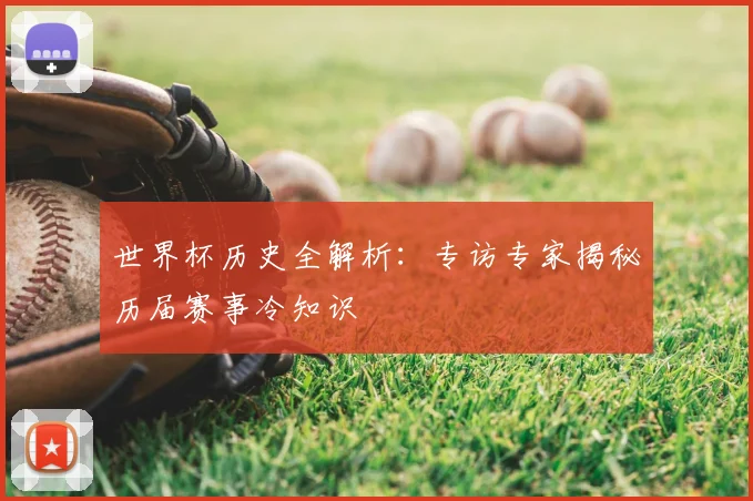 世界杯历史全解析:专访专家揭秘历届赛事冷知识
