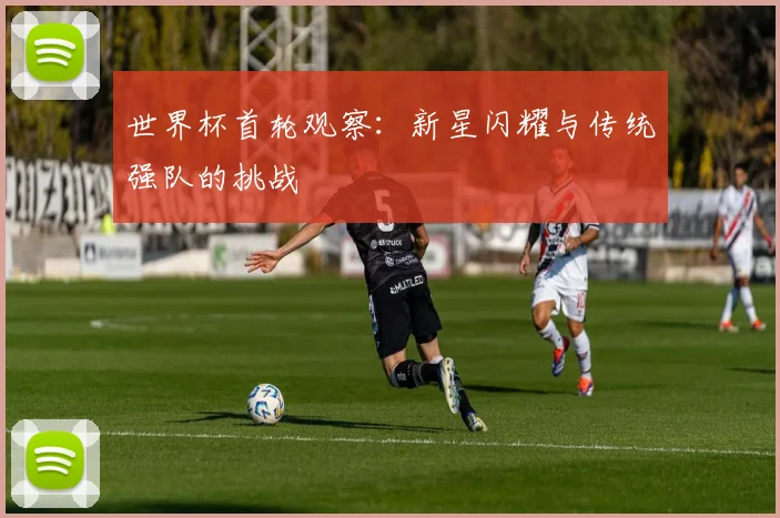 世界杯首轮观察:新星闪耀与传统强队的挑战