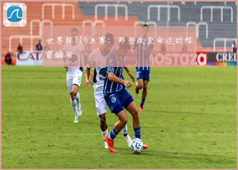 世界杯116决赛:那些改变命运的绿茵瞬间
