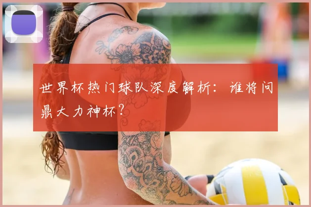 世界杯热门球队深度解析:谁将问鼎大力神杯?