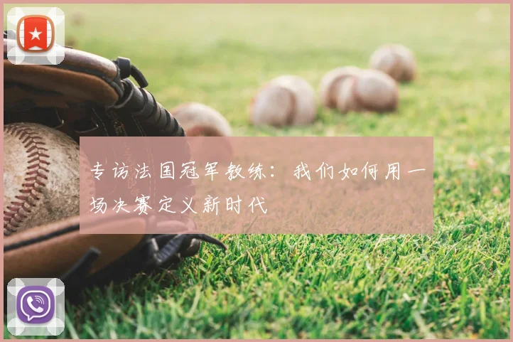 专访法国冠军教练：我们如何用一场决赛定义新时代