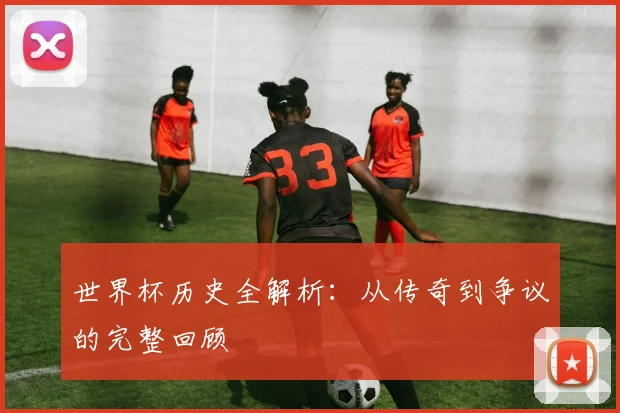 世界杯历史全解析:从传奇到争议的完整回顾