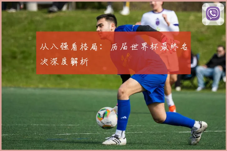 从八强看格局：历届世界杯最终名次深度解析