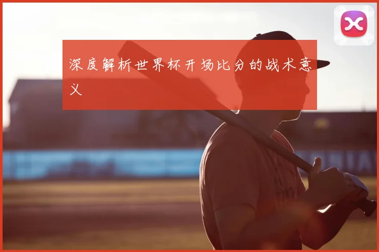 深度解析世界杯开场比分的战术意义