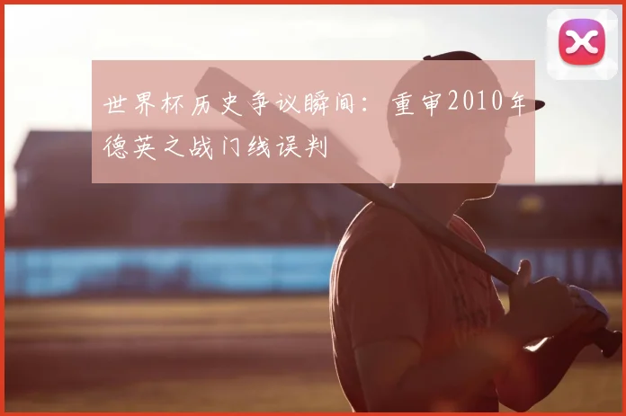 世界杯历史争议瞬间：重审2010年德英之战门线误判
