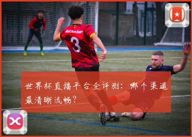 世界杯直播平台全评测：哪个渠道最清晰流畅？