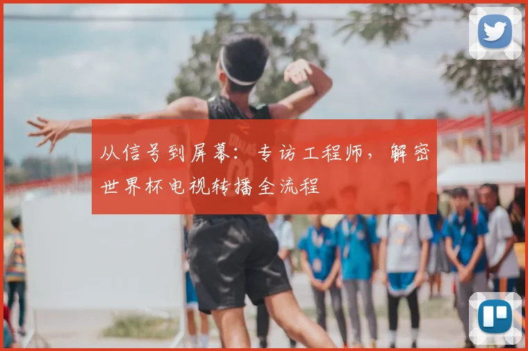 从信号到屏幕:专访工程师,解密世界杯电视转播全流程