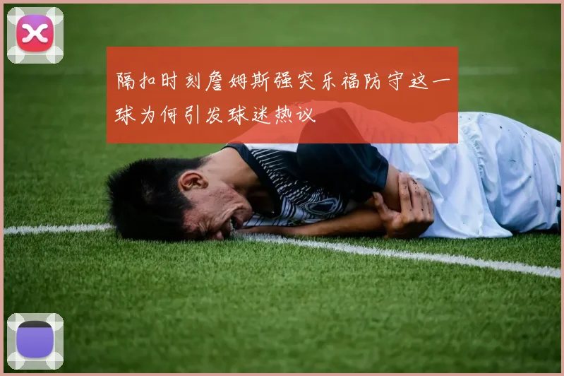 隔扣时刻詹姆斯强突乐福防守这一球为何引发球迷热议