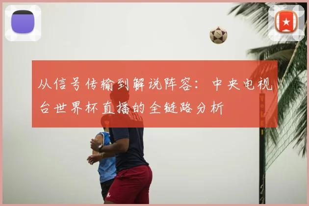 从信号传输到解说阵容:中央电视台世界杯直播的全链路分析